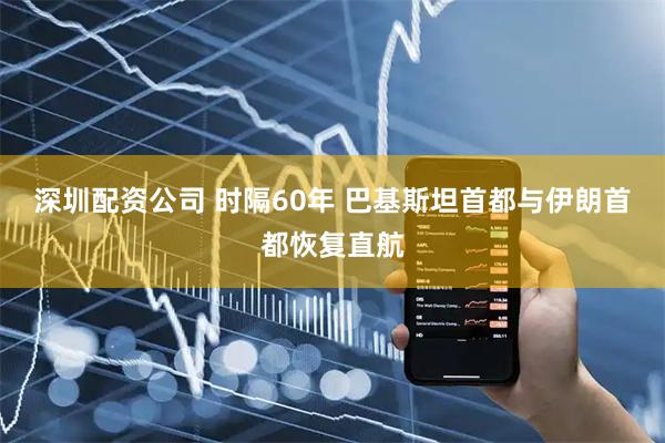 深圳配资公司 时隔60年 巴基斯坦首都与伊朗首都恢复直航