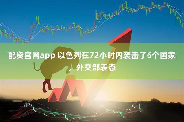 配资官网app 以色列在72小时内袭击了6个国家，外交部表态