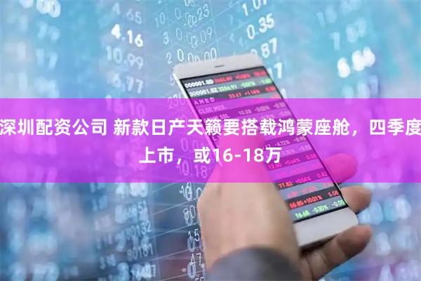 深圳配资公司 新款日产天籁要搭载鸿蒙座舱，四季度上市，或16-18万