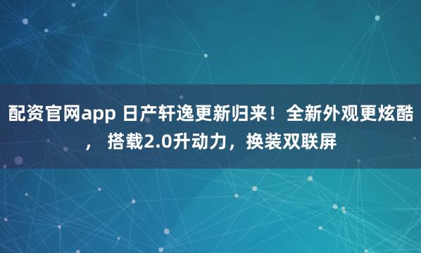 配资官网app 日产轩逸更新归来！全新外观更炫酷， 搭载2.0升动力，换装双联屏