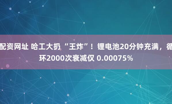 配资网址 哈工大扔 “王炸”！锂电池20分钟充满，循环2000次衰减仅 0.00075%