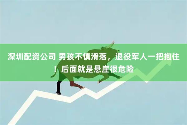 深圳配资公司 男孩不慎滑落，退役军人一把抱住！后面就是悬崖很危险