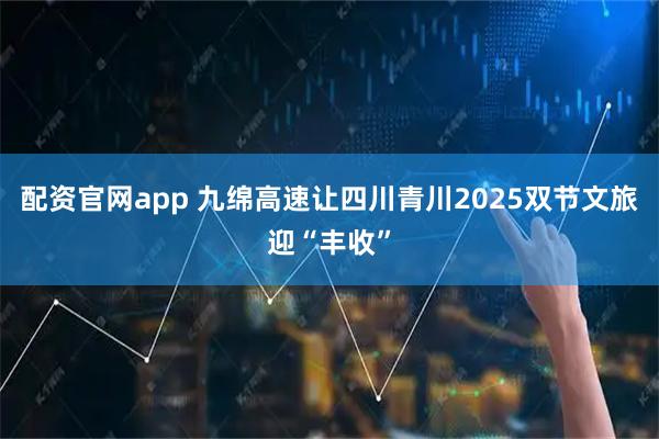 配资官网app 九绵高速让四川青川2025双节文旅迎“丰收”