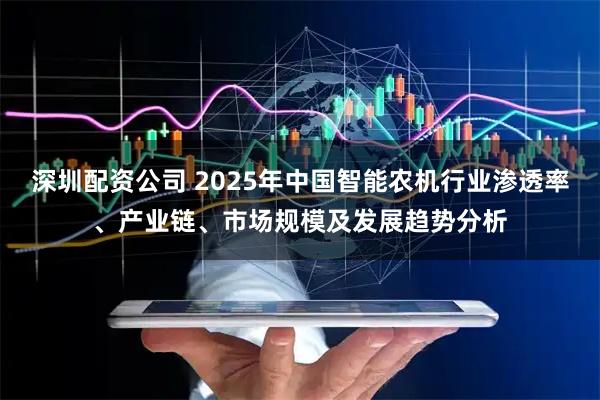 深圳配资公司 2025年中国智能农机行业渗透率、产业链、市场规模及发展趋势分析