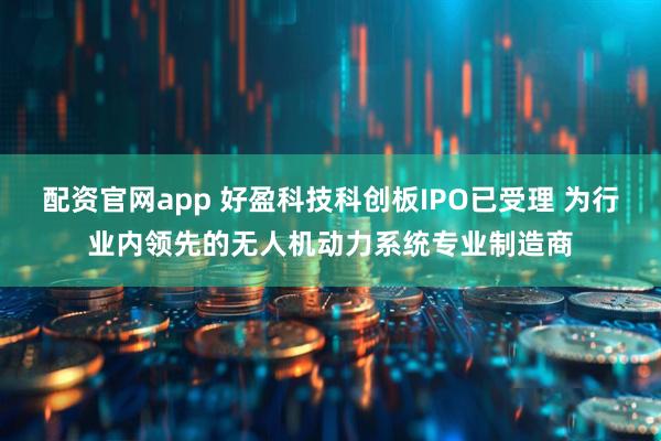 配资官网app 好盈科技科创板IPO已受理 为行业内领先的无人机动力系统专业制造商