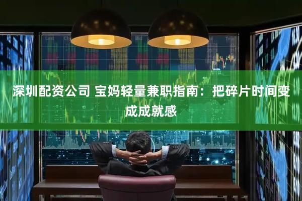 深圳配资公司 宝妈轻量兼职指南：把碎片时间变成成就感