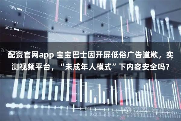 配资官网app 宝宝巴士因开屏低俗广告道歉，实测视频平台，“未成年人模式”下内容安全吗？