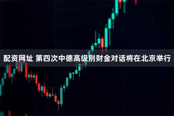 配资网址 第四次中德高级别财金对话将在北京举行