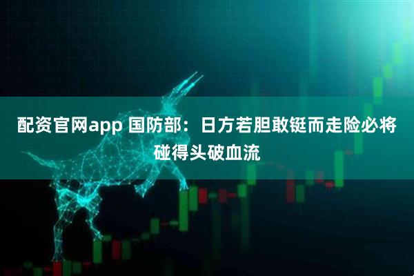 配资官网app 国防部：日方若胆敢铤而走险必将碰得头破血流