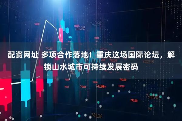 配资网址 多项合作落地！重庆这场国际论坛，解锁山水城市可持续发展密码