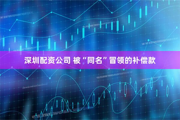深圳配资公司 被“同名”冒领的补偿款