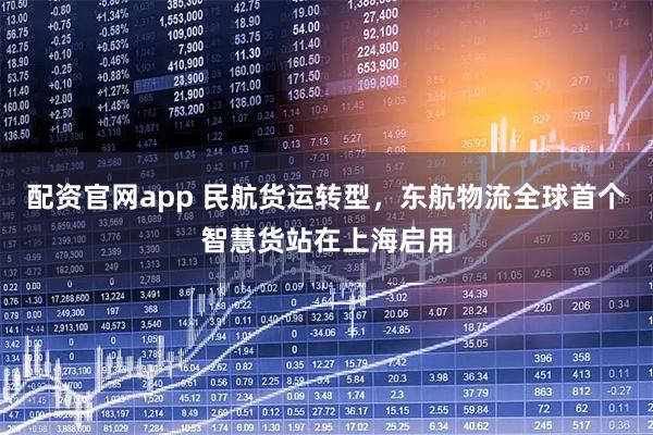配资官网app 民航货运转型，东航物流全球首个智慧货站在上海启用