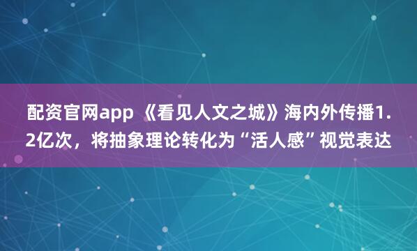 配资官网app 《看见人文之城》海内外传播1.2亿次，将抽象理论转化为“活人感”视觉表达