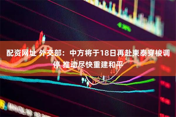 配资网址 外交部：中方将于18日再赴柬泰穿梭调停 推动尽快重建和平