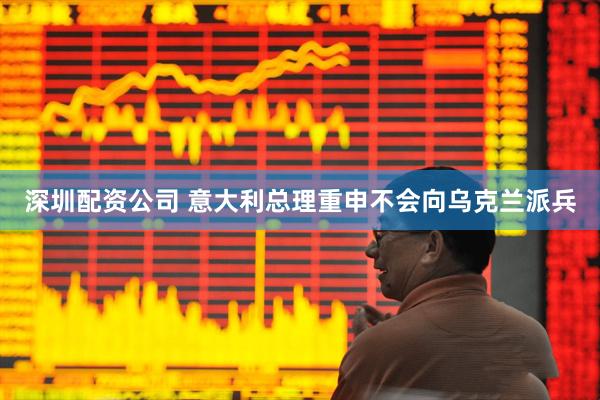 深圳配资公司 意大利总理重申不会向乌克兰派兵