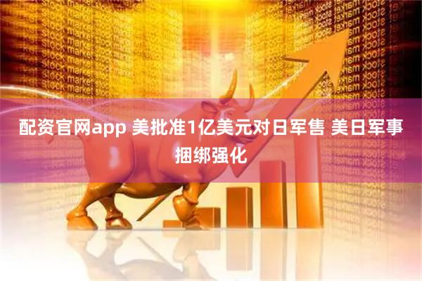 配资官网app 美批准1亿美元对日军售 美日军事捆绑强化