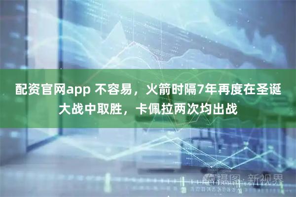 配资官网app 不容易，火箭时隔7年再度在圣诞大战中取胜，卡佩拉两次均出战