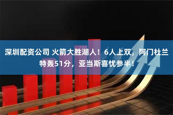 深圳配资公司 火箭大胜湖人！6人上双，阿门杜兰特轰51分，亚当斯喜忧参半！