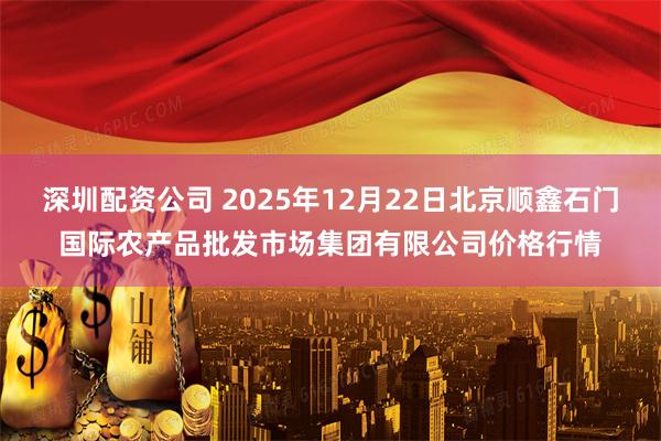 深圳配资公司 2025年12月22日北京顺鑫石门国际农产品批发市场集团有限公司价格行情