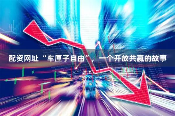 配资网址 “车厘子自由”，一个开放共赢的故事