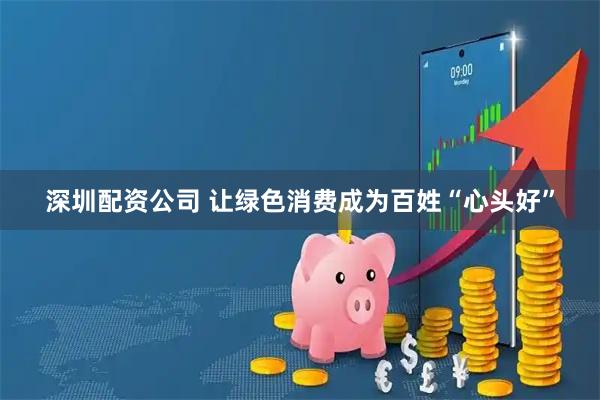 深圳配资公司 让绿色消费成为百姓“心头好”