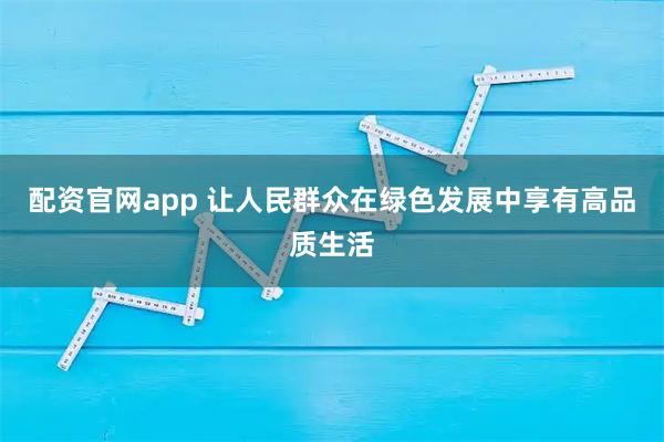 配资官网app 让人民群众在绿色发展中享有高品质生活