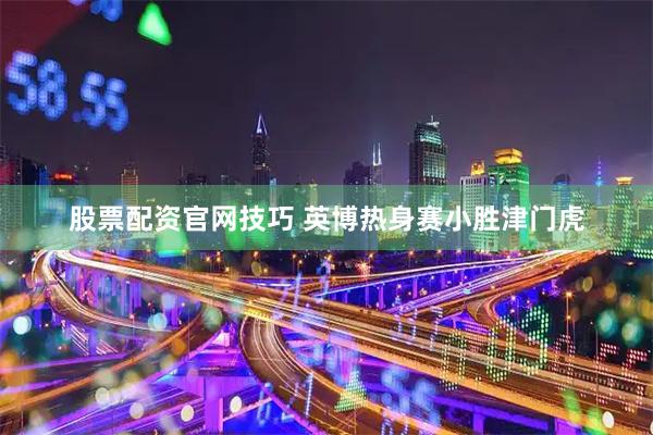 股票配资官网技巧 英博热身赛小胜津门虎