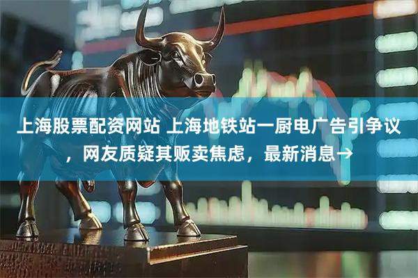 上海股票配资网站 上海地铁站一厨电广告引争议，网友质疑其贩卖焦虑，最新消息→