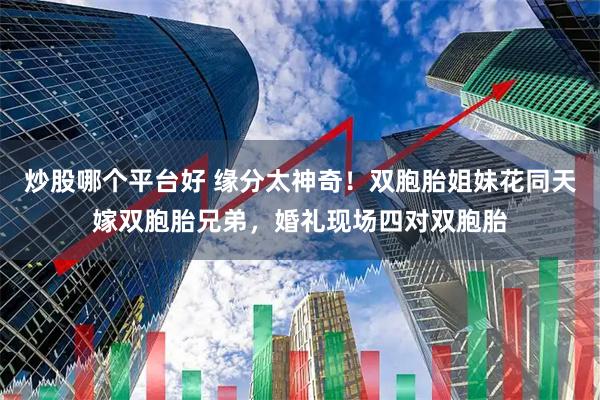 炒股哪个平台好 缘分太神奇！双胞胎姐妹花同天嫁双胞胎兄弟，婚礼现场四对双胞胎