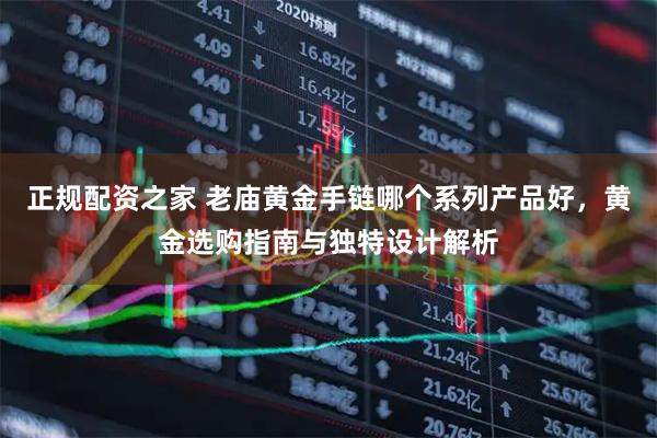 正规配资之家 老庙黄金手链哪个系列产品好，黄金选购指南与独特设计解析