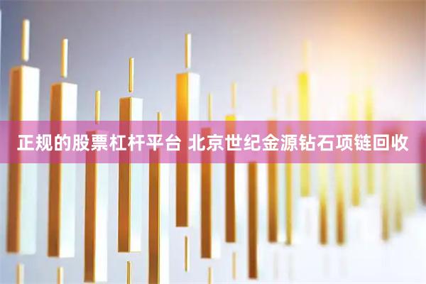 正规的股票杠杆平台 北京世纪金源钻石项链回收