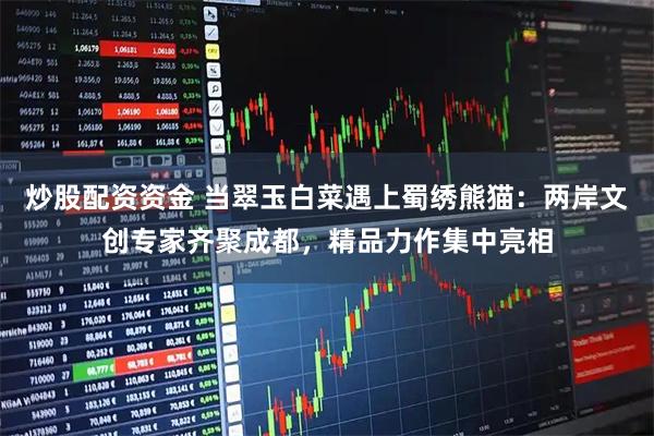 炒股配资资金 当翠玉白菜遇上蜀绣熊猫：两岸文创专家齐聚成都，精品力作集中亮相
