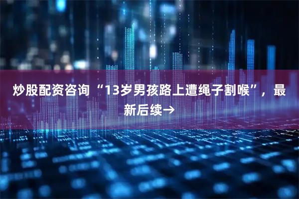 炒股配资咨询 “13岁男孩路上遭绳子割喉”，最新后续→