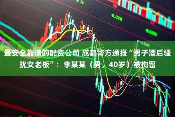 最安全靠谱的配资公司 成都警方通报“男子酒后骚扰女老板”：李某某（男，40岁）被拘留