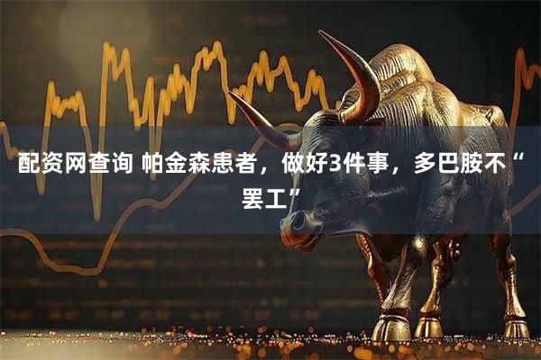 配资网查询 帕金森患者，做好3件事，多巴胺不“罢工”
