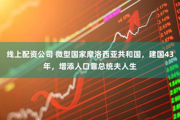 线上配资公司 微型国家摩洛西亚共和国，建国43年，增添人口靠总统夫人生