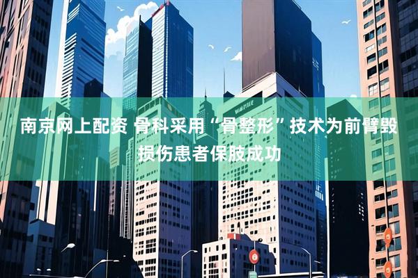 南京网上配资 骨科采用“骨整形”技术为前臂毁损伤患者保肢成功