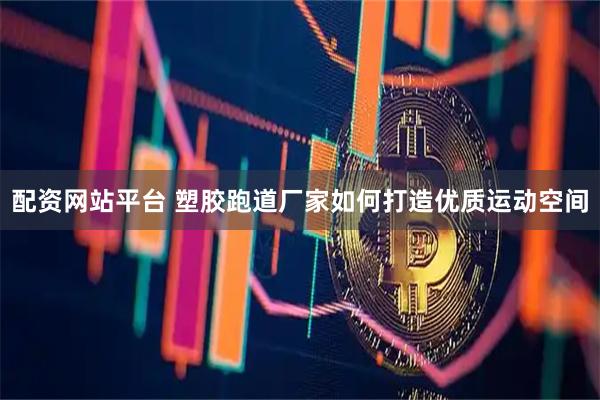 配资网站平台 塑胶跑道厂家如何打造优质运动空间