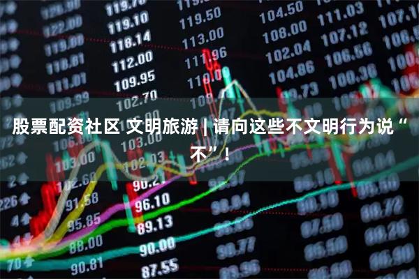 股票配资社区 文明旅游 | 请向这些不文明行为说“不”！