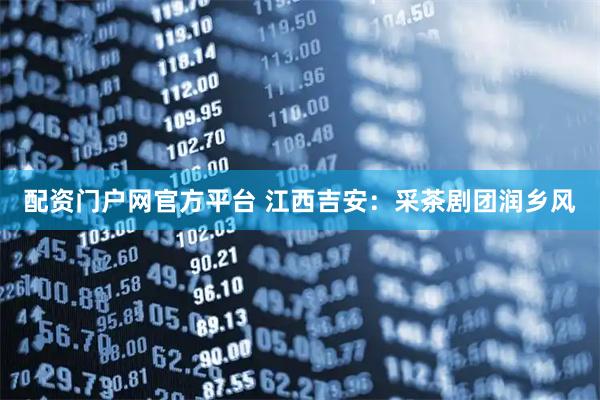 配资门户网官方平台 江西吉安：采茶剧团润乡风