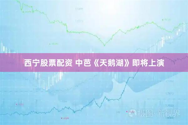 西宁股票配资 中芭《天鹅湖》即将上演